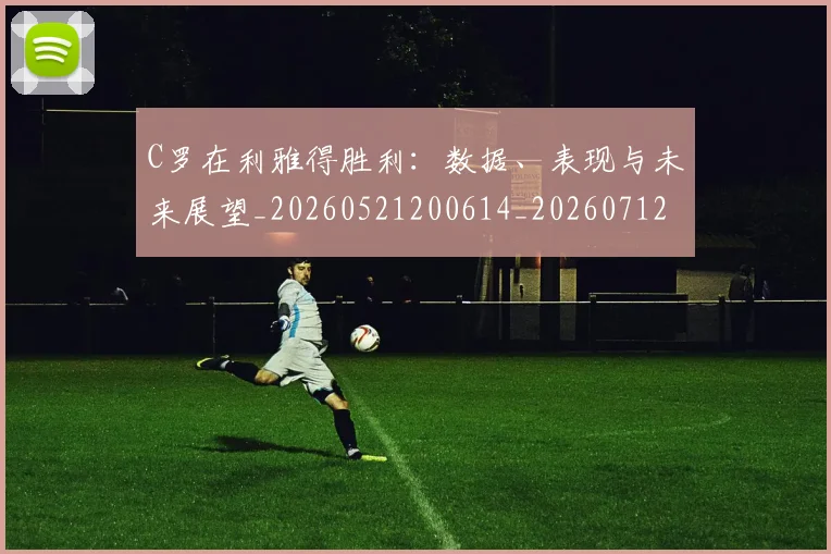 C罗在利雅得胜利：数据、表现与未来展望_20260521200614_20260712051325