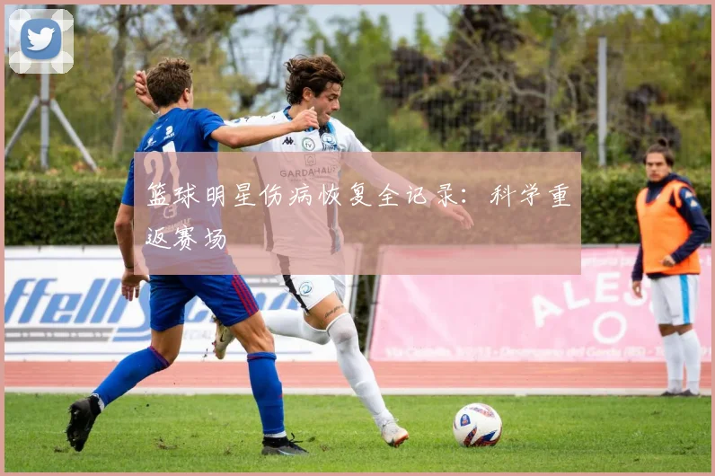 篮球明星伤病恢复全记录:科学重返赛场