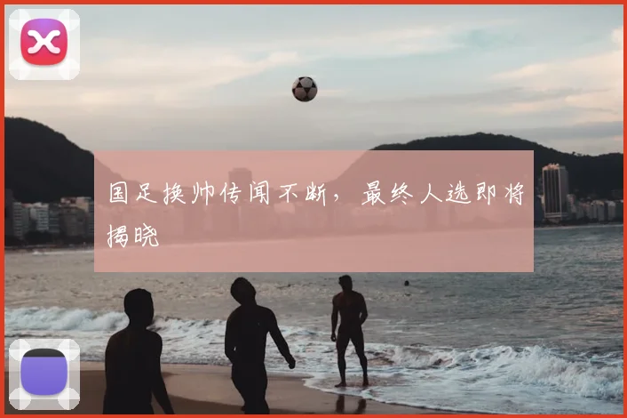 国足换帅传闻不断,最终人选即将揭晓