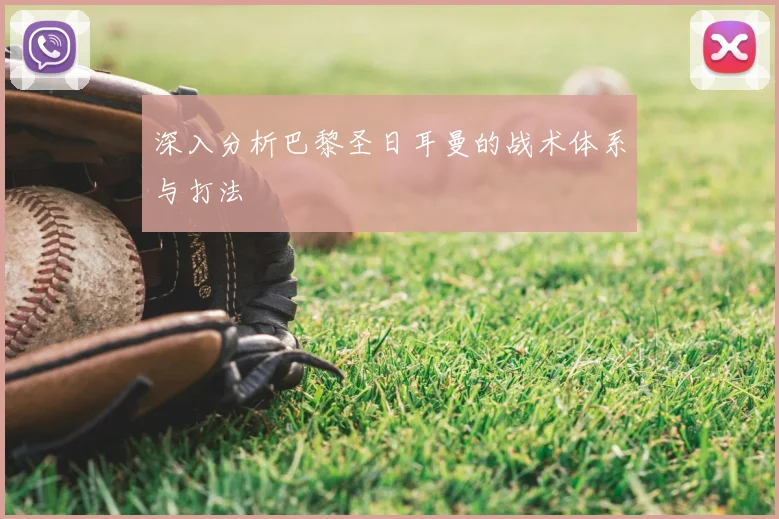 深入分析巴黎圣日耳曼的战术体系与打法