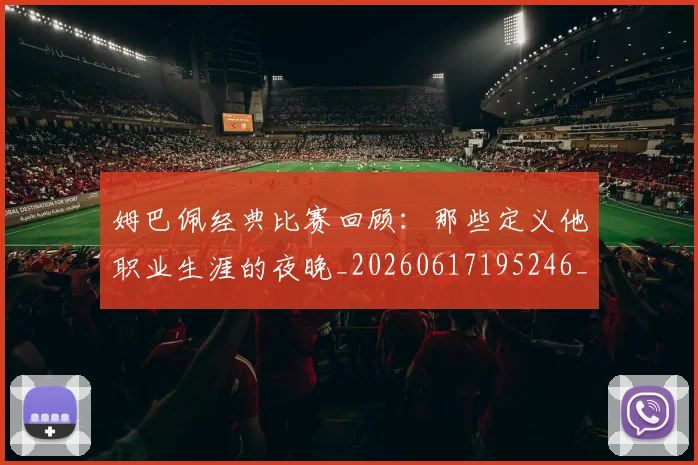 姆巴佩经典比赛回顾:那些定义他职业生涯的夜晚_20260617195246_20260703232021