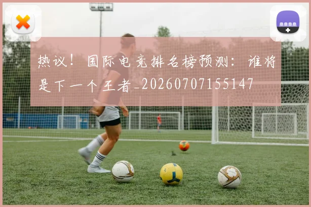 热议！国际电竞排名榜预测：谁将是下一个王者_20260707155147