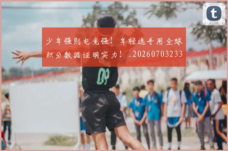 少年强则电竞强!年轻选手用全球积分数据证明实力!_20260703233749