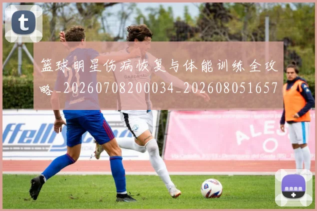 篮球明星伤病恢复与体能训练全攻略_20260708200034_20260805165702