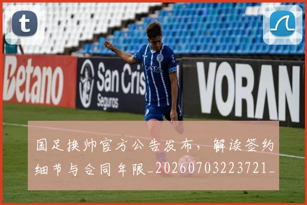国足换帅官方公告发布,解读签约细节与合同年限_20260703223721_20260720181100