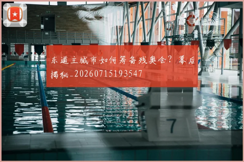 东道主城市如何筹备残奥会？幕后揭秘_20260715193547