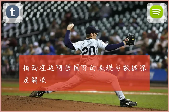 梅西在迈阿密国际的表现与数据深度解读