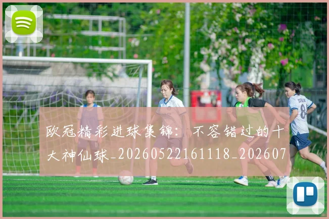欧冠精彩进球集锦:不容错过的十大神仙球_20260522161118_20260707151551