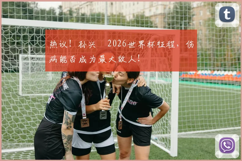 热议!孙兴慜2026世界杯征程,伤病能否成为最大敌人!