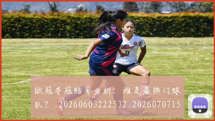 欧冠夺冠赔率分析：谁是最热门球队？_20260603222532_20260707150754_20260801163017
