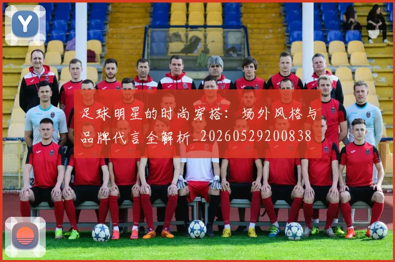足球明星的时尚穿搭：场外风格与品牌代言全解析_20260529200838