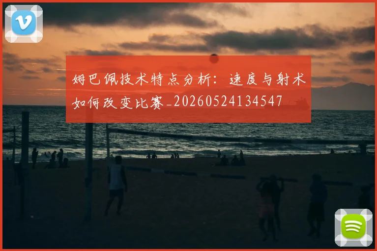 姆巴佩技术特点分析:速度与射术如何改变比赛_20260524134547