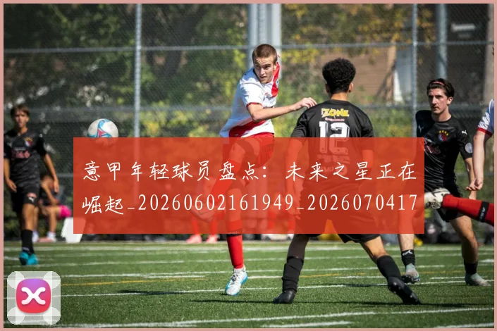 意甲年轻球员盘点：未来之星正在崛起_20260602161949_20260704174919