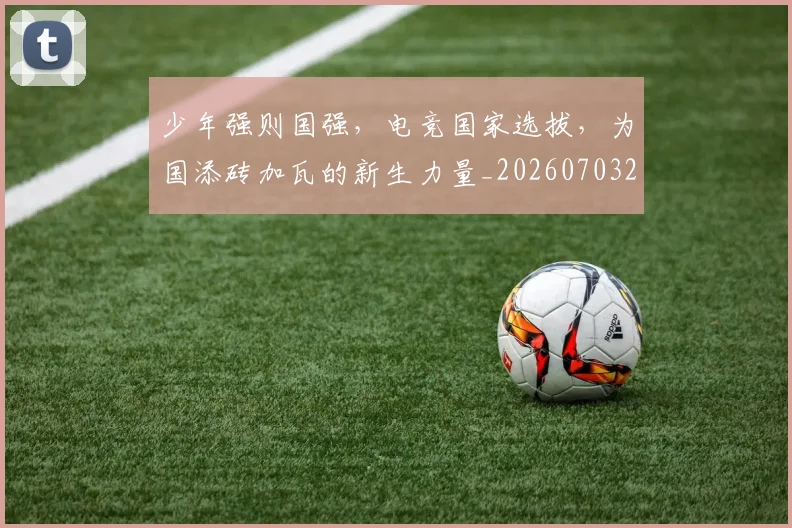 少年强则国强,电竞国家选拔,为国添砖加瓦的新生力量_20260703233749_20260722150953