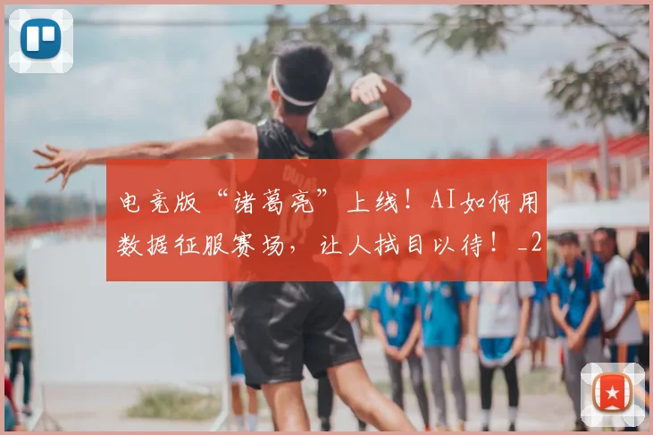 电竞版“诸葛亮”上线!AI如何用数据征服赛场,让人拭目以待!_20260708193423