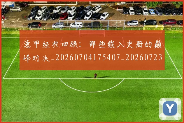 意甲经典回顾：那些载入史册的巅峰对决_20260704175407_20260723180242